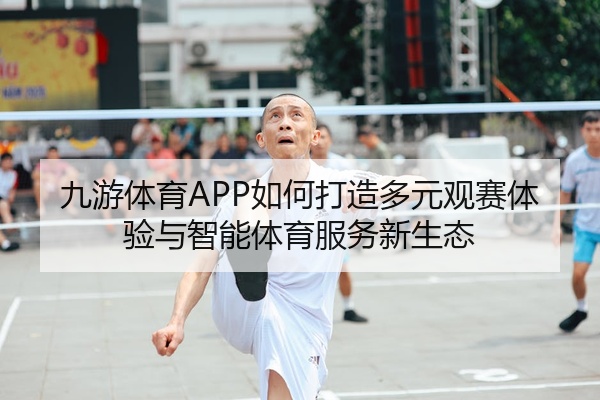 九游体育APP如何打造多元观赛体验与智能体育服务新生态