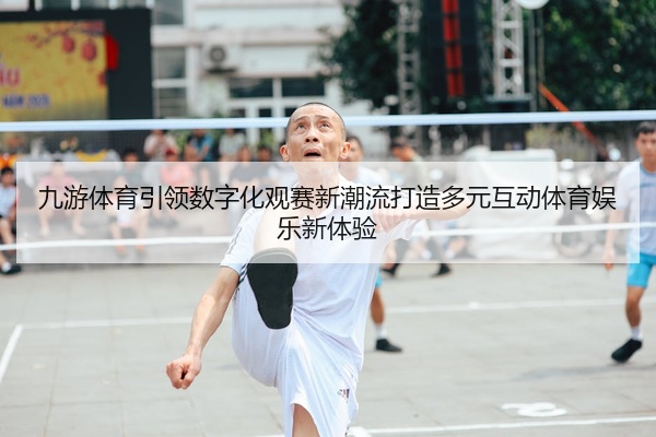 九游体育引领数字化观赛新潮流打造多元互动体育娱乐新体验