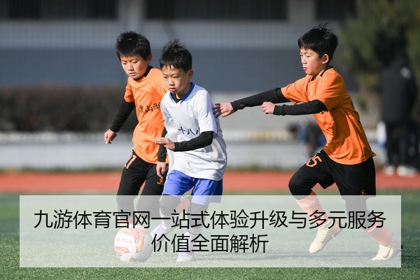 九游体育官网一站式体验升级与多元服务价值全面解析