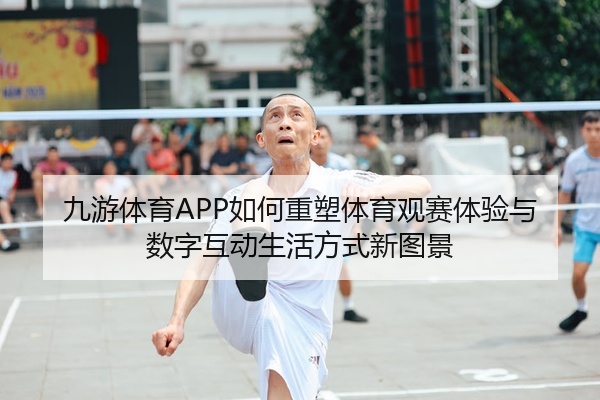九游体育APP如何重塑体育观赛体验与数字互动生活方式新图景