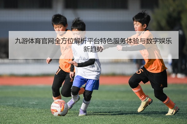 九游体育官网全方位解析平台特色服务体验与数字娱乐新趋势